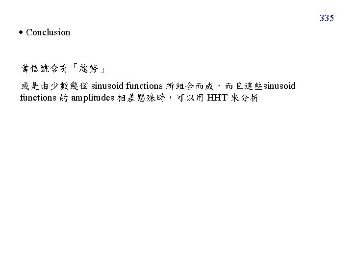 335 Conclusion 當信號含有「趨勢」 或是由少數幾個 sinusoid functions 所組合而成，而且這些sinusoid functions 的 amplitudes 相差懸殊時，可以用 HHT 來分析 