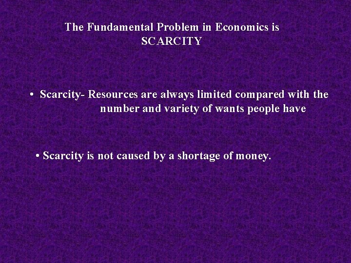 The Fundamental Problem in Economics is SCARCITY • Scarcity- Resources are always limited compared
