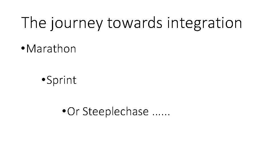 The journey towards integration • Marathon • Sprint • Or Steeplechase. . . 