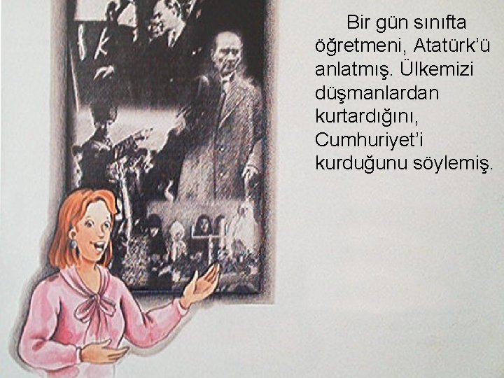 Bir gün sınıfta öğretmeni, Atatürk’ü anlatmış. Ülkemizi düşmanlardan kurtardığını, Cumhuriyet’i kurduğunu söylemiş. 