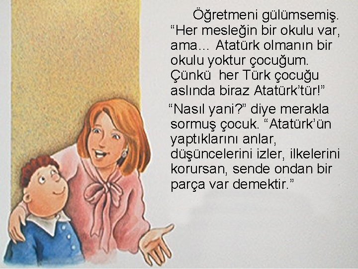 Öğretmeni gülümsemiş. “Her mesleğin bir okulu var, ama… Atatürk olmanın bir okulu yoktur çocuğum.
