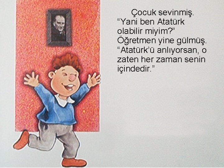 Çocuk sevinmiş. “Yani ben Atatürk olabilir miyim? ” Öğretmen yine gülmüş. “Atatürk’ü anlıyorsan, o