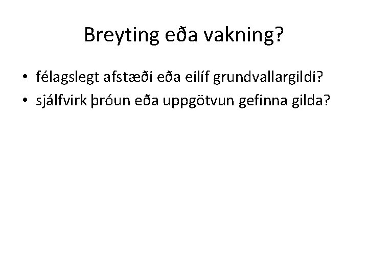 Breyting eða vakning? • félagslegt afstæði eða eilíf grundvallargildi? • sjálfvirk þróun eða uppgötvun