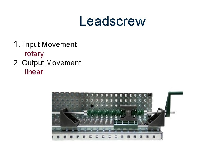 Leadscrew 1. Input Movement rotary 2. Output Movement linear 