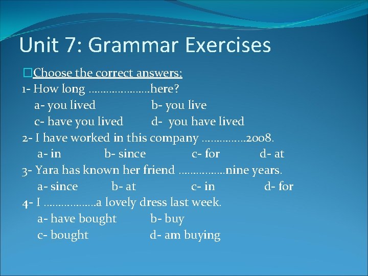 Unit 7: Grammar Exercises �Choose the correct answers: 1 - How long …………………here? a-