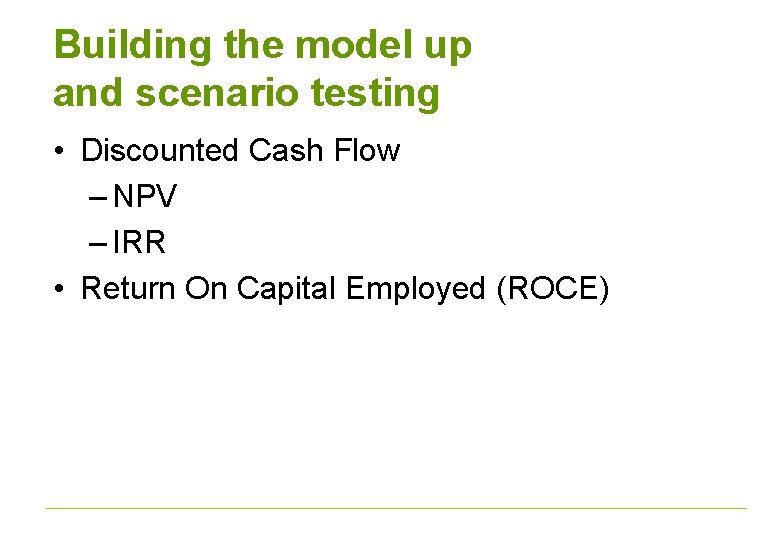 Building the model up and scenario testing • Discounted Cash Flow – NPV –