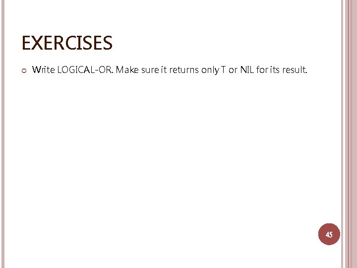 EXERCISES Write LOGICAL-OR. Make sure it returns only T or NIL for its result.