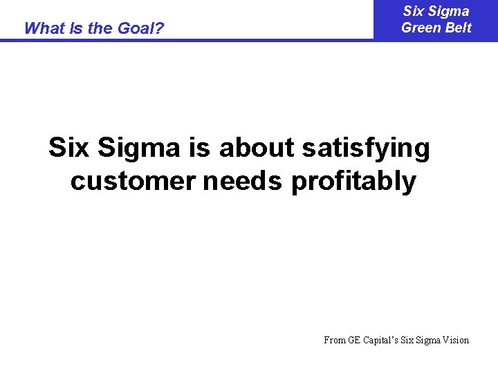 What Is the Goal? Six Sigma Green Belt Six Sigma is about satisfying customer