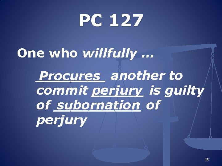 PC 127 One who willfully … ____ Procures another to commit perjury ______ is