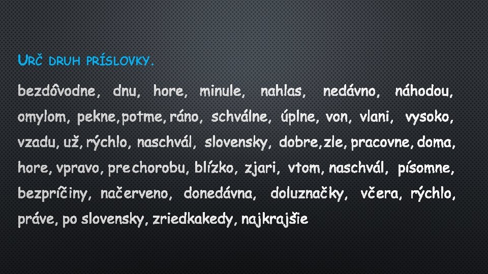 URČ DRUH PRÍSLOVKY. BEZDÔVODNE, DNU, HORE, MINULE, NAHLAS, NEDÁVNO, NÁHODOU, OMYLOM, PEKNE, POTME, RÁNO,