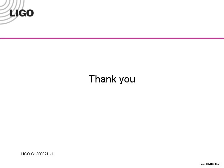 Thank you LIGO-G 1300821 -v 1 Form F 0900043 -v 1 