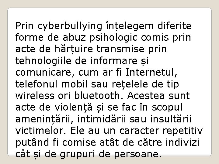 Prin cyberbullying înțelegem diferite forme de abuz psihologic comis prin acte de hărțuire transmise