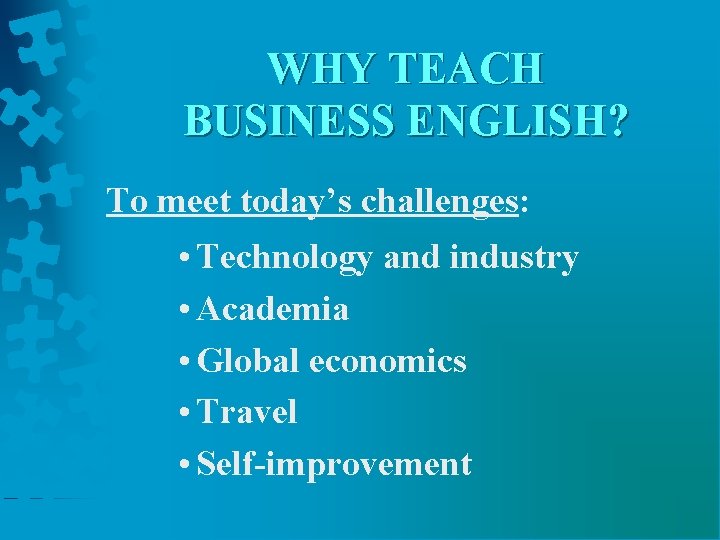 WHY TEACH BUSINESS ENGLISH? To meet today’s challenges: • Technology and industry • Academia