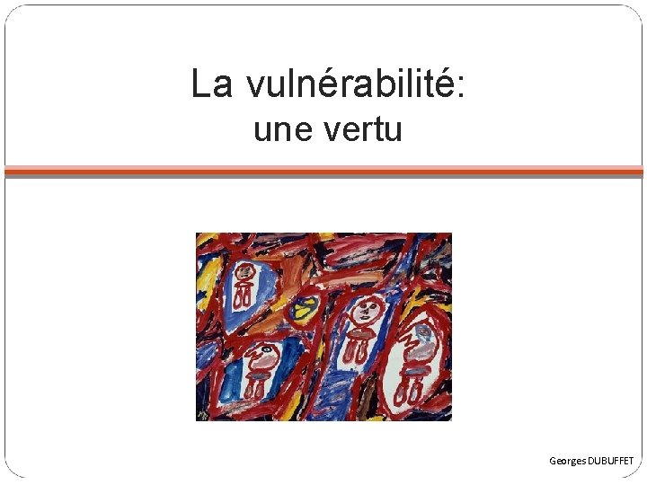 La vulnérabilité: une vertu Georges DUBUFFET 