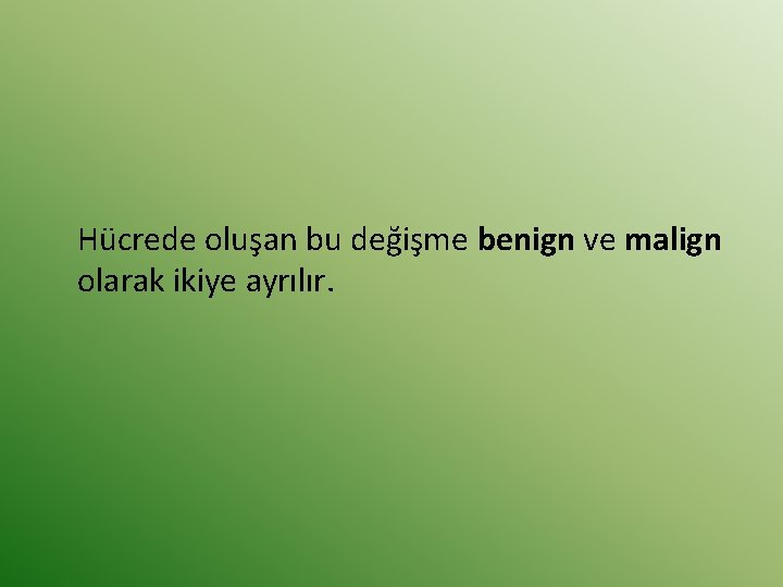 Hücrede oluşan bu değişme benign ve malign olarak ikiye ayrılır. 