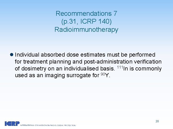 Recommendations 7 (p. 31, ICRP 140) Radioimmunotherapy l Individual absorbed dose estimates must be