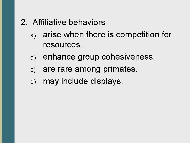2. Affiliative behaviors a) arise when there is competition for resources. b) enhance group