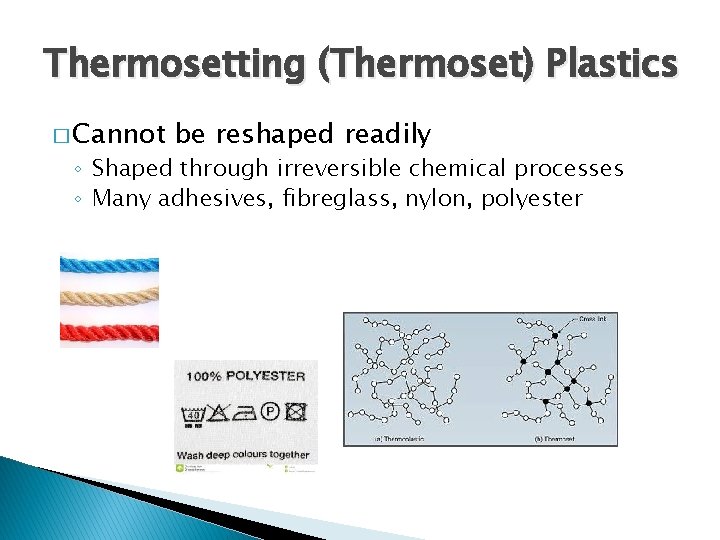Thermosetting (Thermoset) Plastics � Cannot be reshaped readily ◦ Shaped through irreversible chemical processes