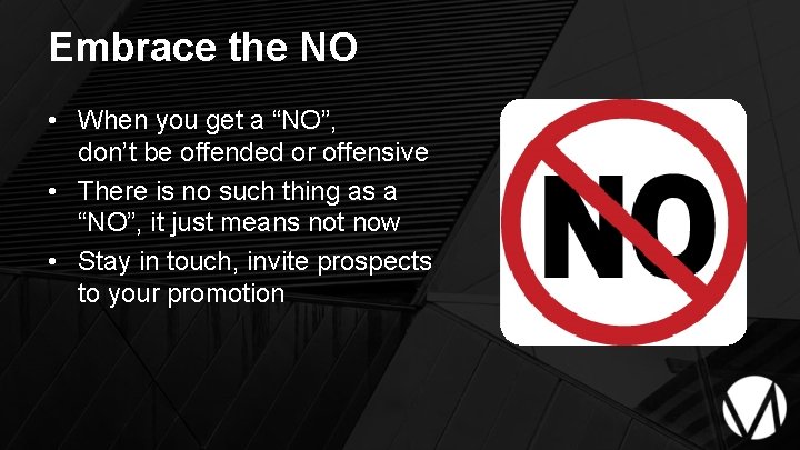Embrace the NO • When you get a “NO”, don’t be offended or offensive