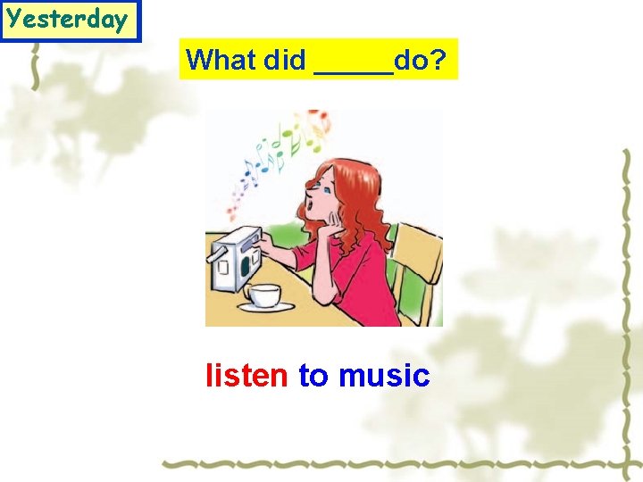 Yesterday What did _____do? listen to music 