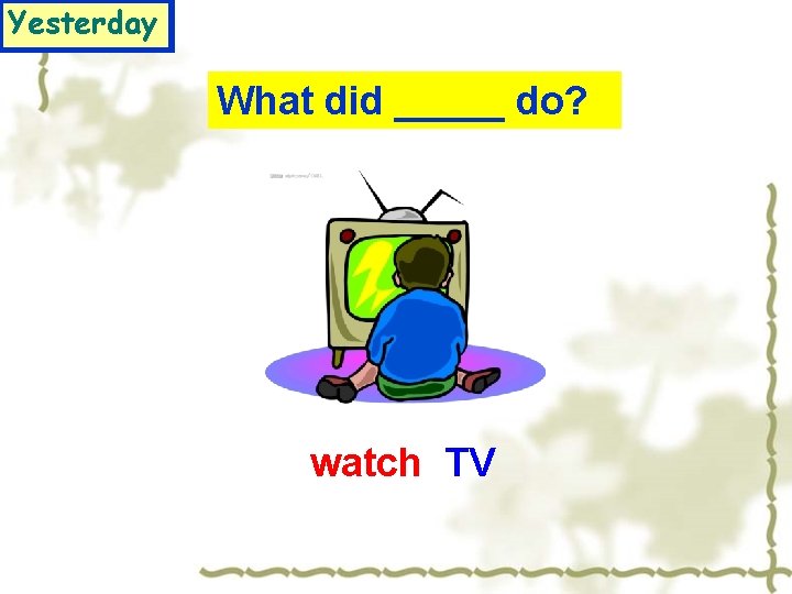 Yesterday What did _____ do? watch TV 