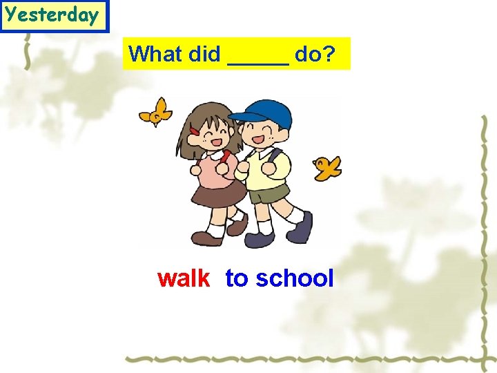 Yesterday What did _____ do? walk to school 