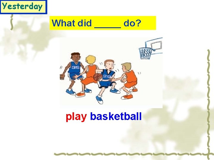 Yesterday What did _____ do? play basketball 