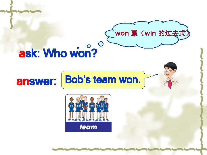 won 赢（win 的过去式） ask: Who won? answer: Bob’s team won. 