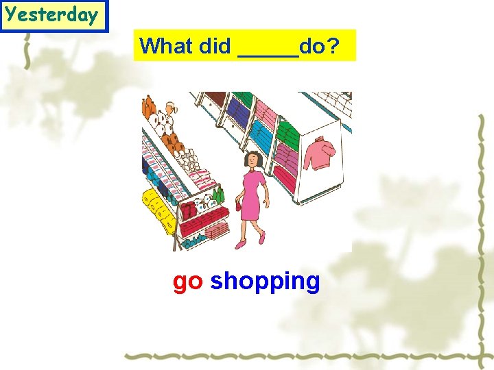 Yesterday What did _____do? go shopping 