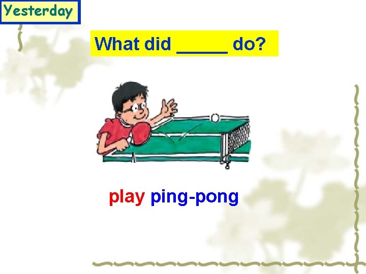 Yesterday What did _____ do? play ping-pong 
