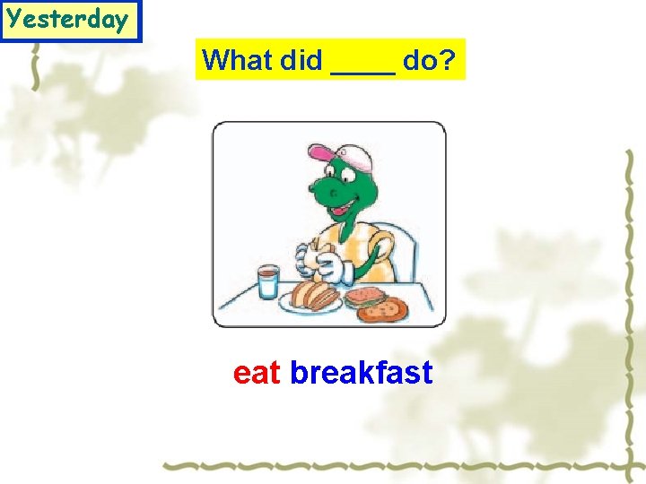 Yesterday What did ____ do? eat breakfast 
