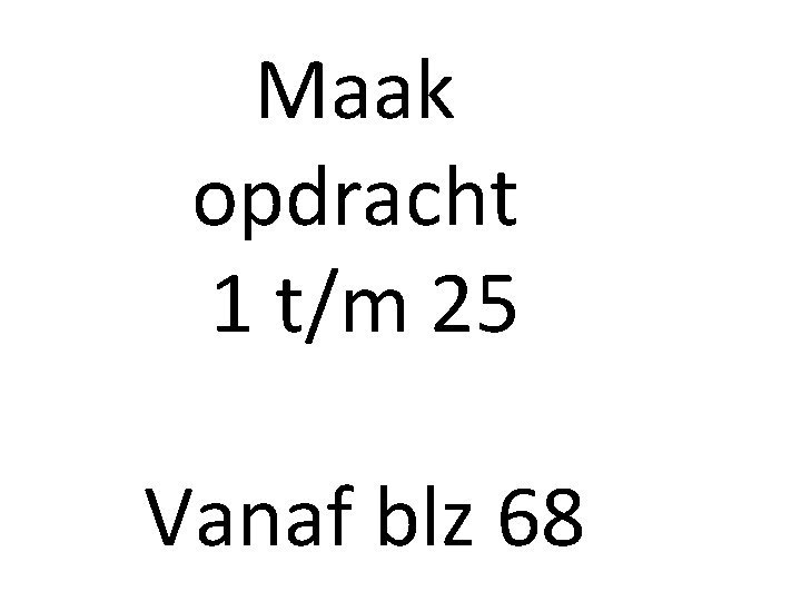 Maak opdracht 1 t/m 25 Vanaf blz 68 