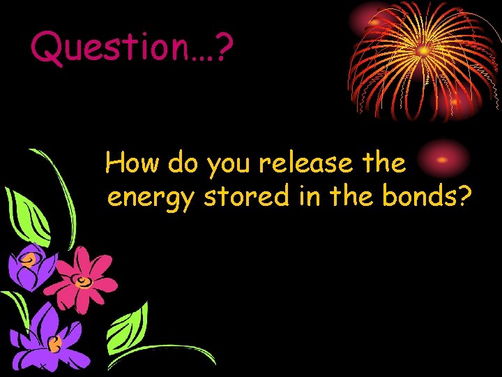 Question…? How do you release the energy stored in the bonds? 