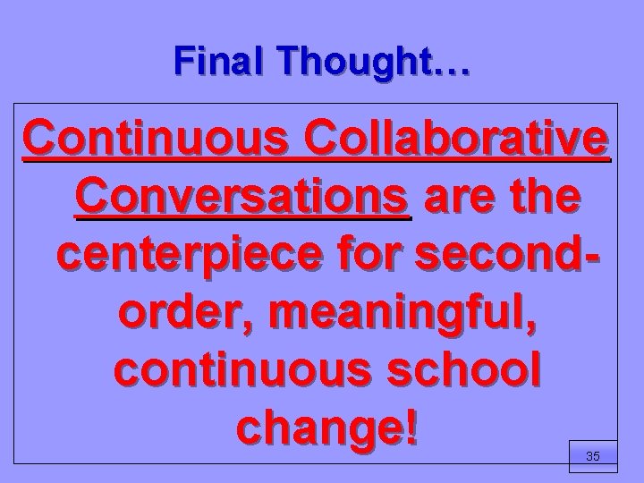 Final Thought… Continuous Collaborative Conversations are the centerpiece for secondorder, meaningful, continuous school change!