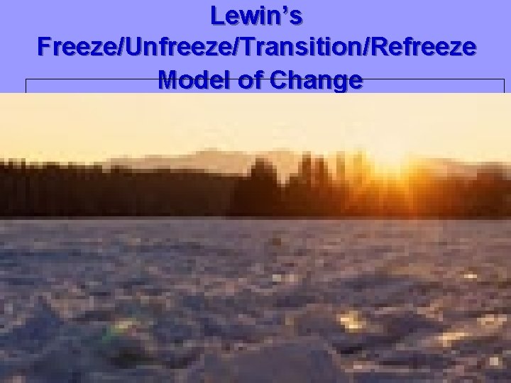 Lewin’s Freeze/Unfreeze/Transition/Refreeze Model of Change 8 