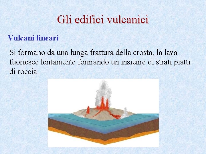 Gli edifici vulcanici Vulcani lineari Si formano da una lunga frattura della crosta; la