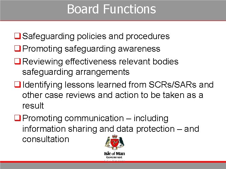 Board Functions q Safeguarding policies and procedures q Promoting safeguarding awareness q Reviewing effectiveness