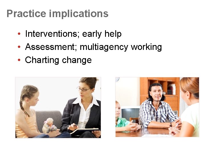 Practice implications • Interventions; early help • Assessment; multiagency working • Charting change 