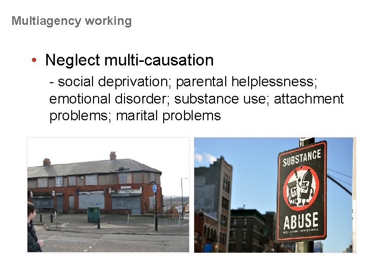 Multiagency working • Neglect multi-causation - social deprivation; parental helplessness; emotional disorder; substance use;