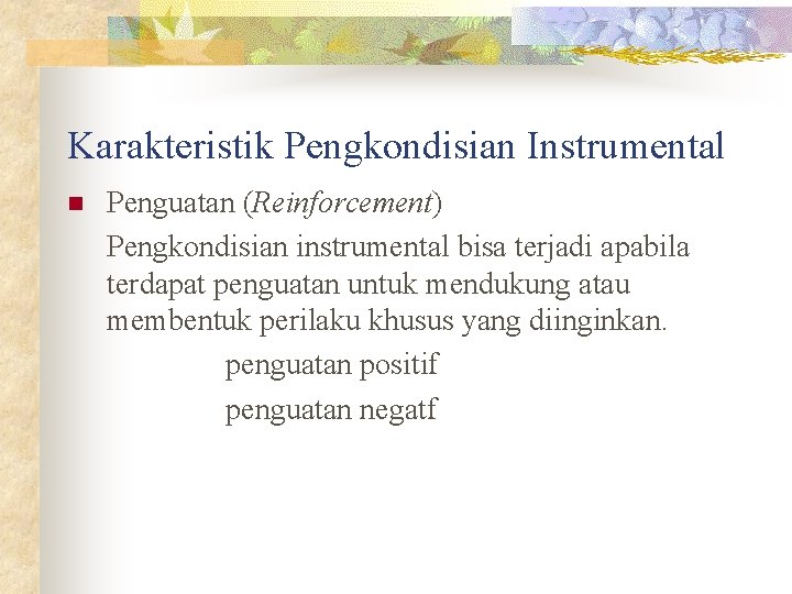 Karakteristik Pengkondisian Instrumental n Penguatan (Reinforcement) Pengkondisian instrumental bisa terjadi apabila terdapat penguatan untuk