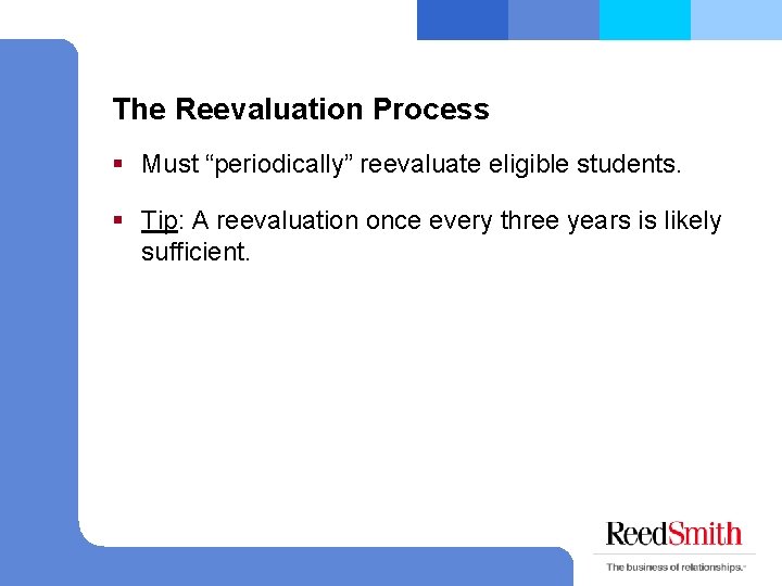 The Reevaluation Process § Must “periodically” reevaluate eligible students. § Tip: A reevaluation once