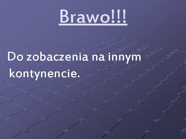 Brawo!!! Do zobaczenia na innym kontynencie. 