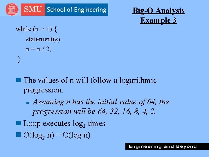 Big-O Analysis Example 3 while (n > 1) { statement(s) n = n /