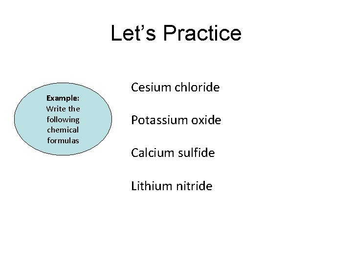 Let’s Practice Example: Write the following chemical formulas Cesium chloride Potassium oxide Calcium sulfide Let’s Practice Example: Write the following chemical formulas Cesium chloride Potassium oxide Calcium sulfide