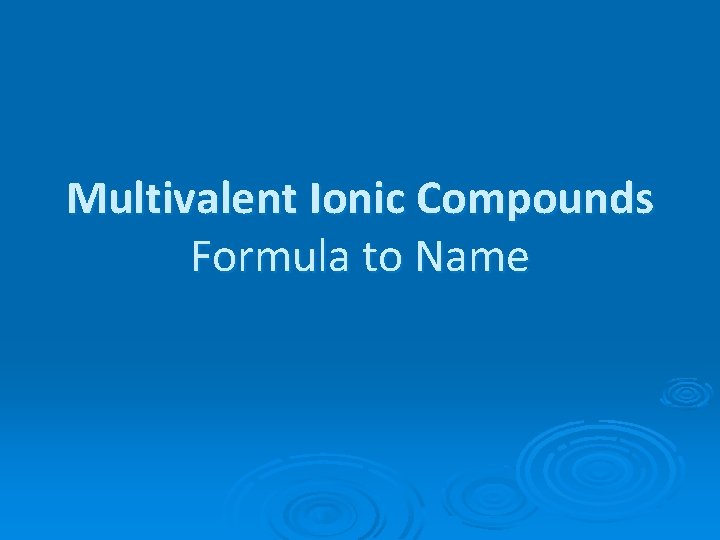 Multivalent Ionic Compounds Formula to Name Multivalent Ionic Compounds Formula to Name