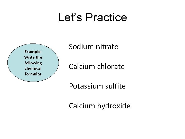 Let’s Practice Example: Write the following chemical formulas Sodium nitrate Calcium chlorate Potassium sulfite Let’s Practice Example: Write the following chemical formulas Sodium nitrate Calcium chlorate Potassium sulfite