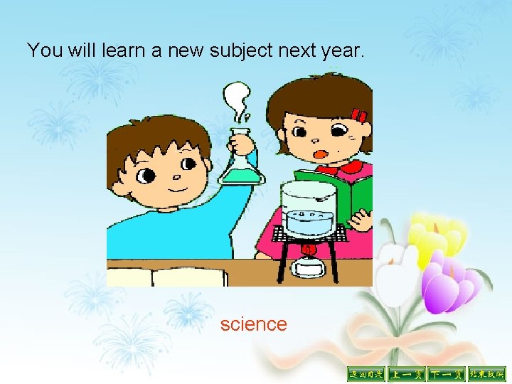 You will learn a new subject next year. science 