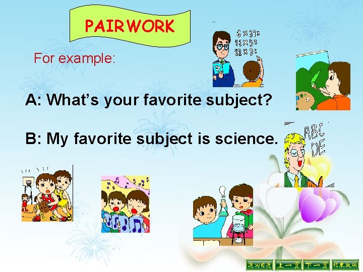 PAIRWORK For example: A: What’s your favorite subject? B: My favorite subject is science.