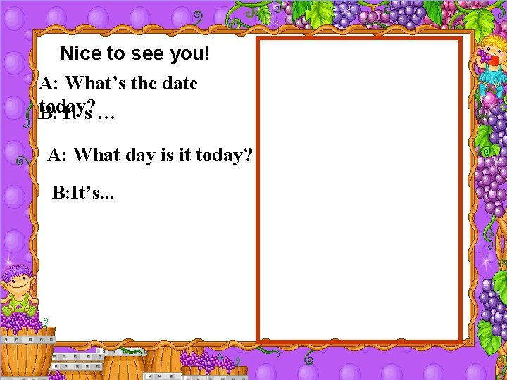 Nice to see you! A: What’s the date today? B: It’s … A: What