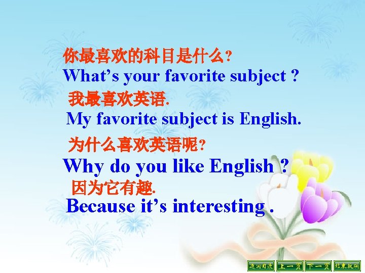 你最喜欢的科目是什么? What’s your favorite subject ? 我最喜欢英语. My favorite subject is English. 为什么喜欢英语呢? Why